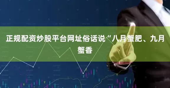 正规配资炒股平台网址俗话说“八月蟹肥、九月蟹香