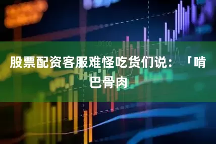 股票配资客服难怪吃货们说：「啃巴骨肉