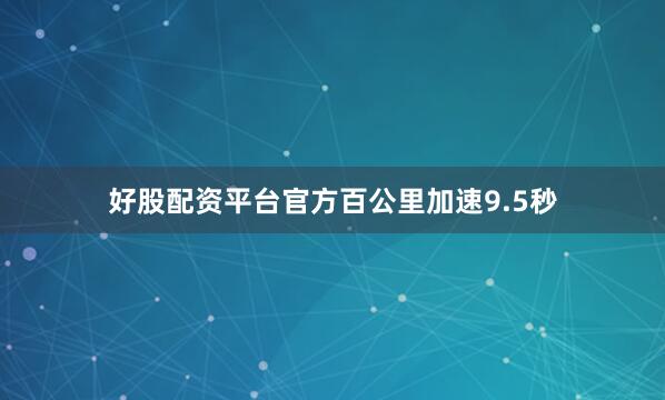 好股配资平台官方百公里加速9.5秒