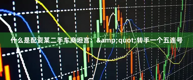 什么是配资某二手车商坦言：&quot;转手一个五连号