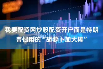 我要配资网炒股配资开户而是特朗普惯用的“胡萝卜加大棒”