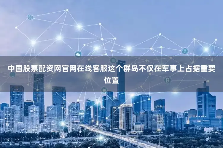 中国股票配资网官网在线客服这个群岛不仅在军事上占据重要位置