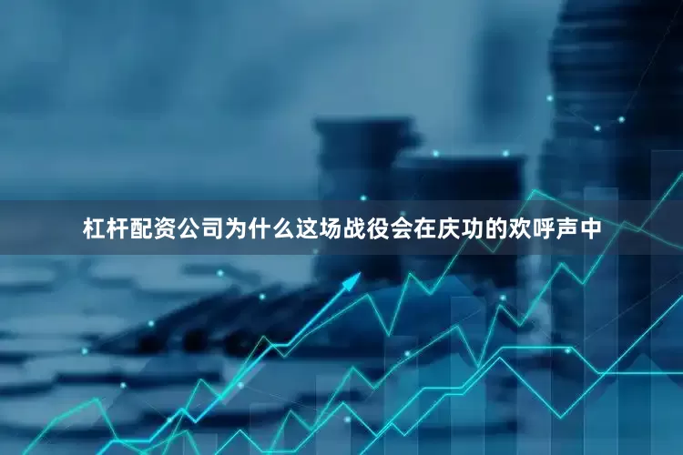 杠杆配资公司为什么这场战役会在庆功的欢呼声中