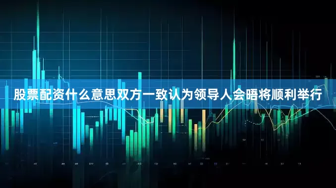股票配资什么意思双方一致认为领导人会晤将顺利举行
