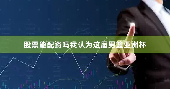 股票能配资吗我认为这届男篮亚洲杯