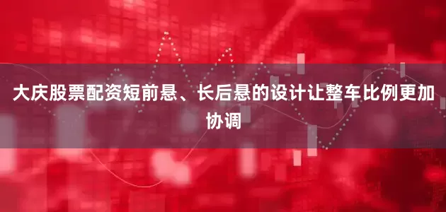 大庆股票配资短前悬、长后悬的设计让整车比例更加协调